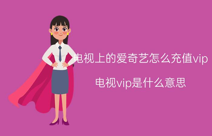 电视上的爱奇艺怎么充值vip 电视vip是什么意思？